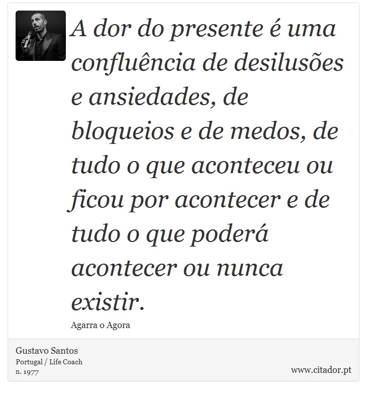 A dor do presente  uma confluncia de desiluses e ansiedades, de bloqueios e de medos, de tudo o que aconteceu ou ficou por acontecer e de tudo o que poder acontecer ou nunca existir. - Gustavo Santos - Frases