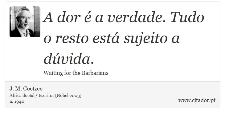 A dor é a verdade. Tudo o resto está sujeito a dúvida. - J. M. Coetzee - Frases