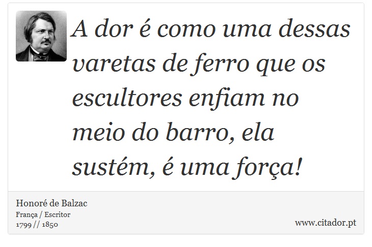 A dor é como uma dessas varetas de ferro que os escultores enfiam no meio do barro, ela sustém, é uma força! - Honoré de Balzac - Frases