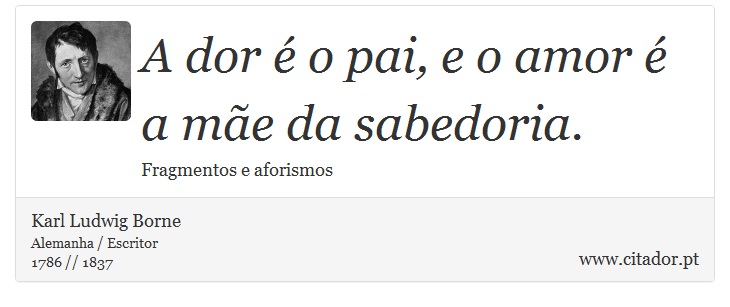 A dor é o pai, e o amor é a mãe da sabedoria. - Karl Ludwig Borne - Frases