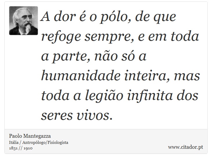 A dor é o pólo, de que refoge sempre, e em toda a parte, não só a humanidade inteira, mas toda a legião infinita dos seres vivos. - Paolo Mantegazza - Frases