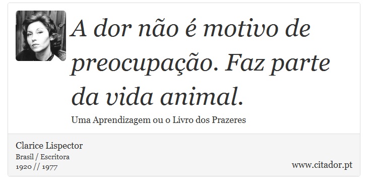 A dor não é motivo de preocupação. Faz parte da vida animal. - Clarice Lispector - Frases
