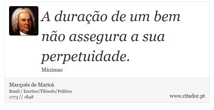 A duração de um bem não assegura a sua perpetuidade. - Marquês de Maricá - Frases
