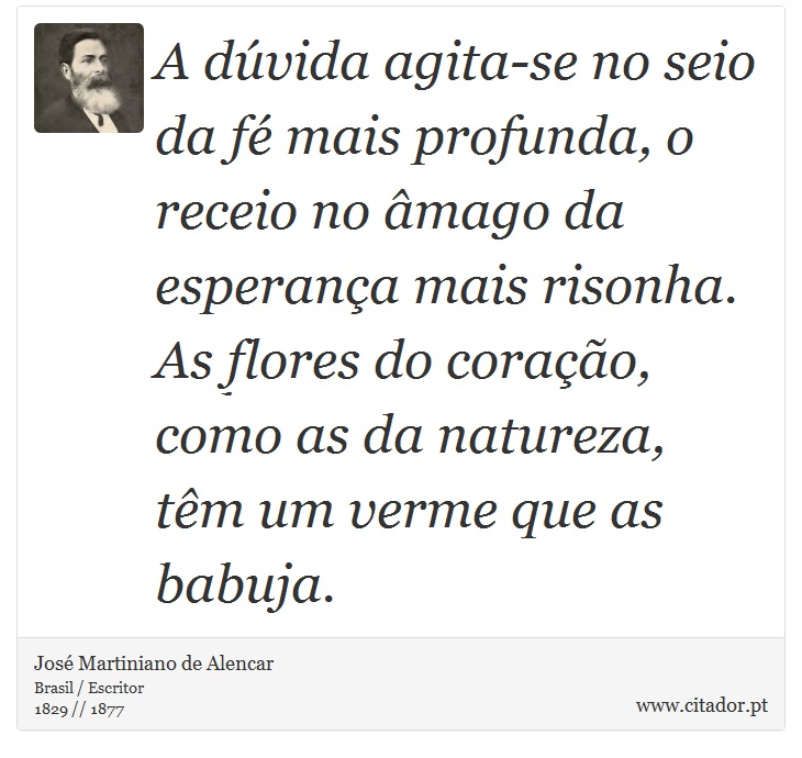 A dúvida agita-se no seio da fé mais profunda, o receio no âmago da esperança mais risonha. As flores do coração, como as da natureza, têm um verme que as babuja. - José Martiniano de Alencar - Frases