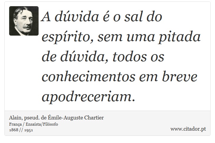 A dúvida é o sal do espírito, sem uma pitada de dúvida, todos os conhecimentos em breve apodreceriam. - Alain, pseud. de Émile-Auguste Chartier - Frases