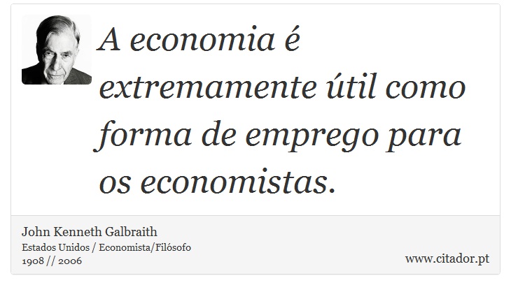 A economia é extremamente útil como forma de emprego para os economistas. - John Kenneth Galbraith - Frases