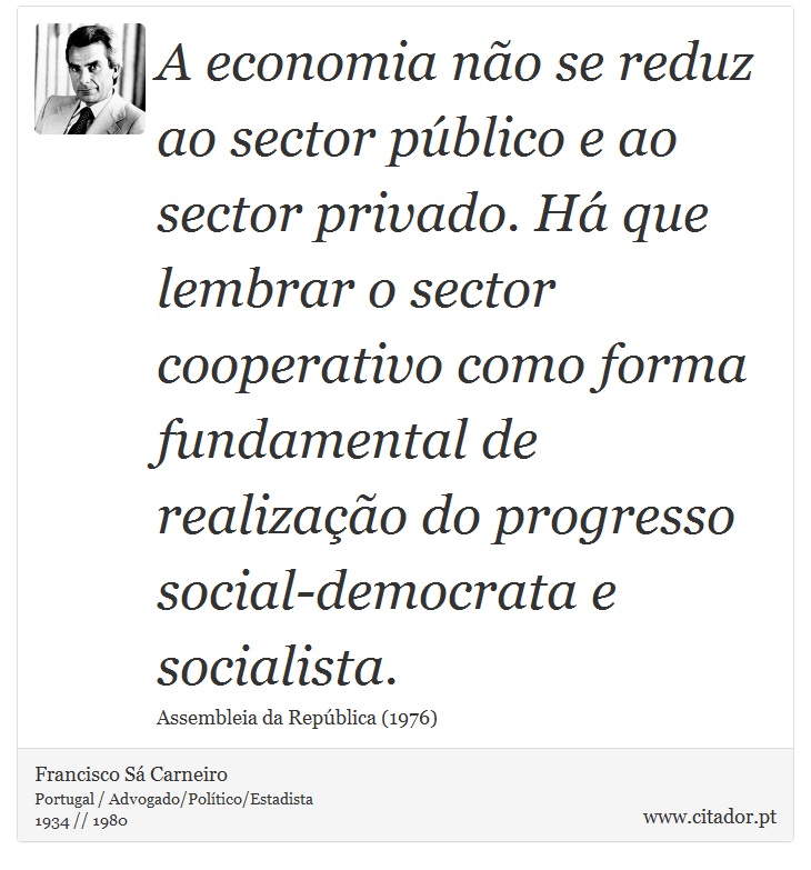 A economia não se reduz ao sector público e ao sector privado. Há que lembrar o sector cooperativo como forma fundamental de realização do progresso social-democrata e socialista. - Francisco Sá Carneiro - Frases