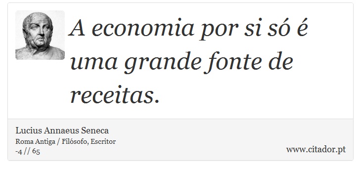 A economia por si só é uma grande fonte de receitas. - Lucius Annaeus Seneca - Frases