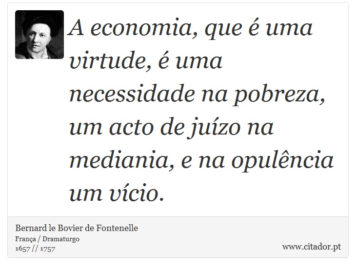 A economia, que é uma virtude, é uma necessidade na pobreza, um acto de juízo na mediania, e na opulência um vício. - Bernard le Bovier de Fontenelle - Frases