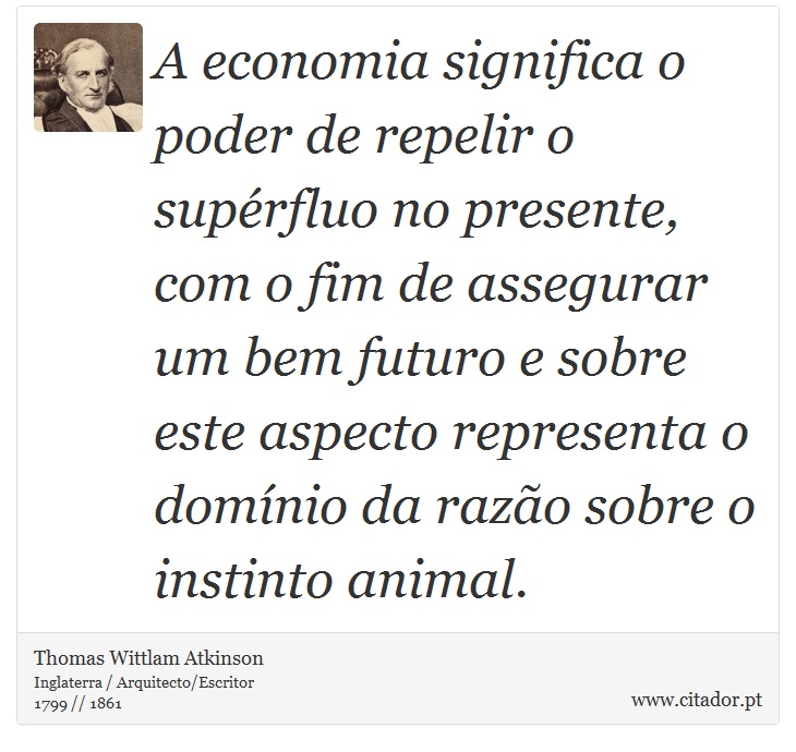 A economia significa o poder de repelir o supérfluo no presente, com o fim de assegurar um bem futuro e sobre este aspecto representa o domínio da razão sobre o instinto animal. - Thomas Wittlam Atkinson - Frases