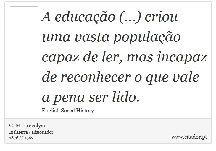 A educação (...) criou uma vasta população capaz de ler, mas incapaz de reconhecer o que vale a pena ser lido. - G. M. Trevelyan - Frases