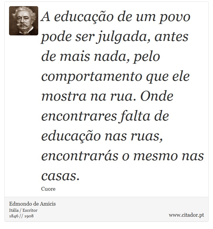 A educação de um povo pode ser julgada, antes de mais nada, pelo comportamento que ele mostra na rua. Onde encontrares falta de educação nas ruas, encontrarás o mesmo nas casas. - Edmondo de Amicis - Frases