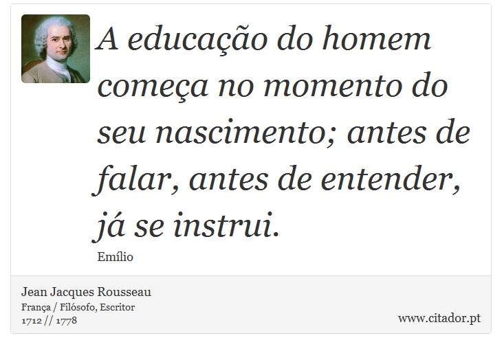 A educação do homem começa no momento do seu nascimento; antes de falar, antes de entender, já se instrui. - Jean Jacques Rousseau - Frases