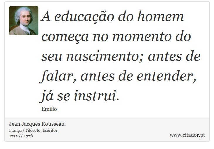 A educao do homem comea no momento do seu nascimento; antes de falar, antes de entender, j se instrui. - Jean Jacques Rousseau - Frases