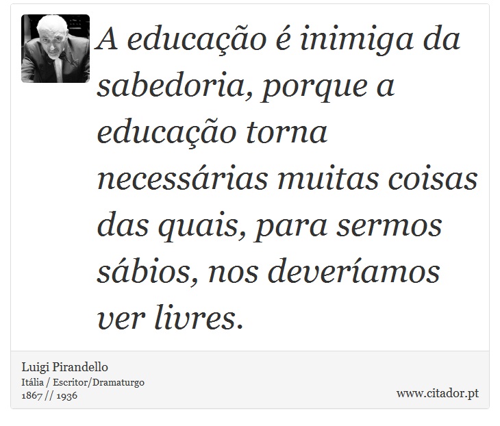 A educação é inimiga da sabedoria, porque a educação torna necessárias muitas coisas das quais, para sermos sábios, nos deveríamos ver livres. - Luigi Pirandello - Frases