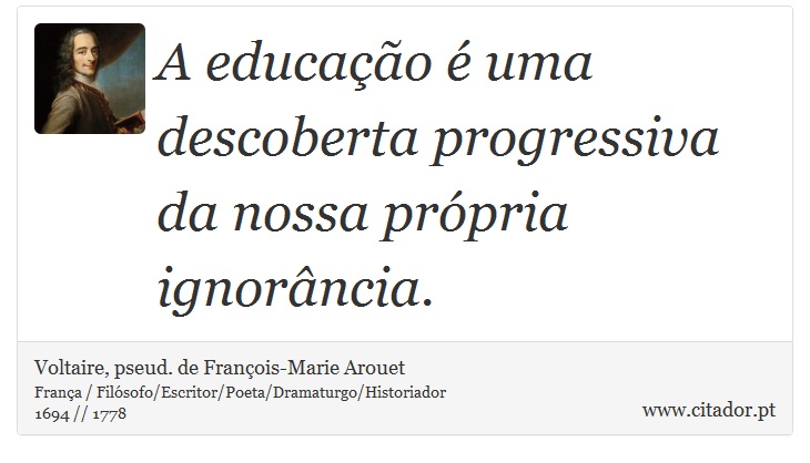 A educação é uma descoberta progressiva da nossa própria ignorância. - Voltaire, pseud. de François-Marie Arouet - Frases