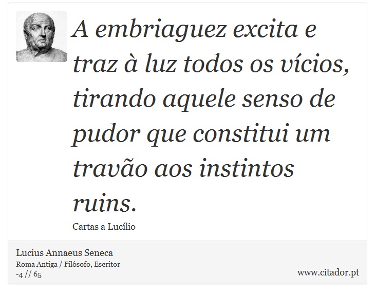 A embriaguez excita e traz à luz todos os vícios, tirando aquele senso de pudor que constitui um travão aos instintos ruins. - Lucius Annaeus Seneca - Frases