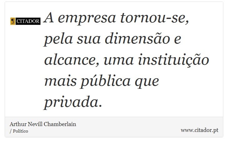 A empresa tornou-se, pela sua dimensão e alcance, uma instituição mais pública que privada. - Arthur Nevill Chamberlain - Frases