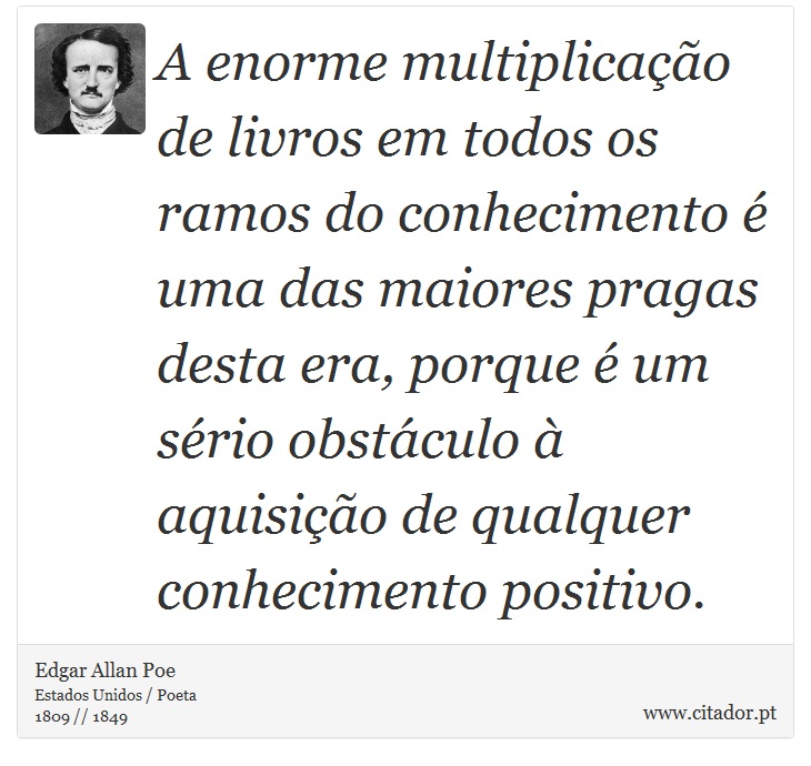 A enorme multiplicação de livros em todos os ramos do conhecimento é uma das maiores pragas desta era, porque é um sério obstáculo à aquisição de qualquer conhecimento positivo. - Edgar Allan Poe - Frases