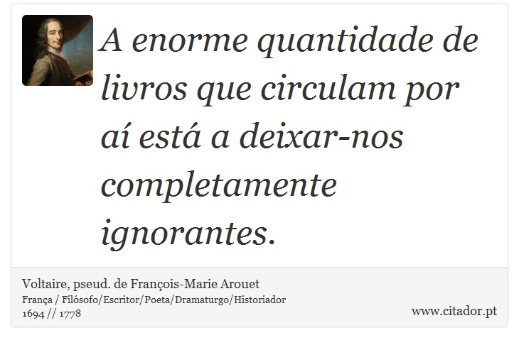 A enorme quantidade de livros que circulam por aí está a deixar-nos completamente ignorantes. - Voltaire, pseud. de François-Marie Arouet - Frases