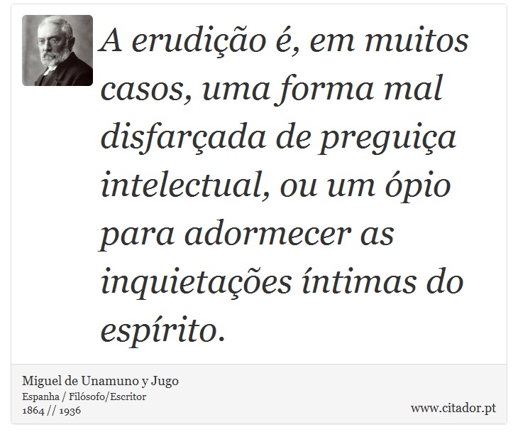A erudição é, em muitos casos, uma forma mal disfarçada de preguiça intelectual, ou um ópio para adormecer as inquietações íntimas do espírito. - Miguel de Unamuno y Jugo - Frases
