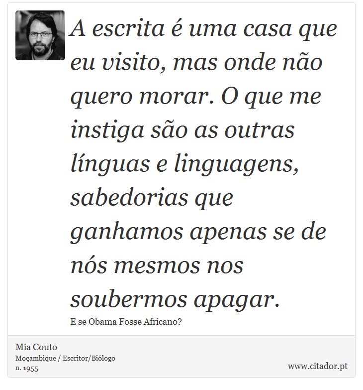 A escrita é uma casa que eu visito, mas onde não quero morar. O que me instiga são as outras línguas e linguagens, sabedorias que ganhamos apenas se de nós mesmos nos soubermos apagar. - Mia Couto - Frases
