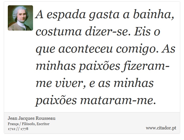 A espada gasta a bainha, costuma dizer-se. Eis o que aconteceu comigo. As minhas paixões fizeram-me viver, e as minhas paixões mataram-me. - Jean Jacques Rousseau - Frases