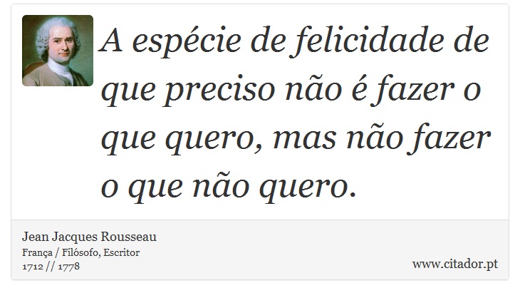 A espécie de felicidade de que preciso não é fazer o que quero, mas não fazer o que não quero. - Jean Jacques Rousseau - Frases