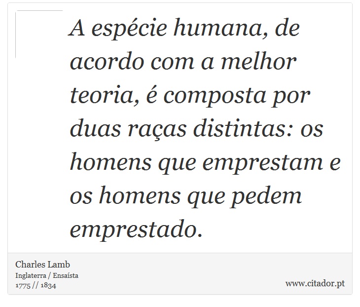A espécie  humana, de acordo com a melhor teoria, é composta por duas raças distintas: os homens que emprestam e os homens que pedem emprestado. - Charles Lamb - Frases