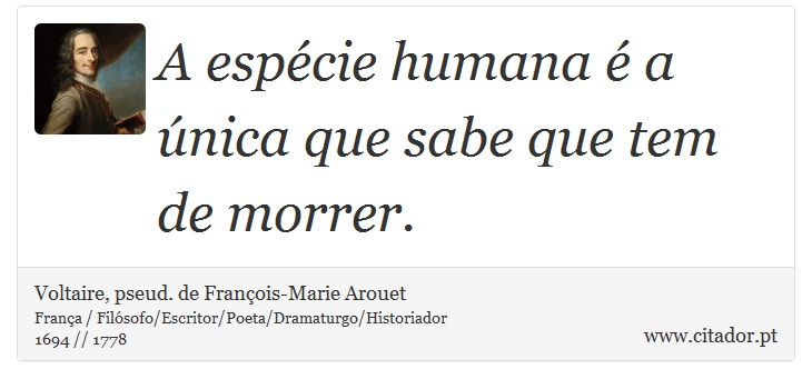 A espécie humana é a única que sabe que tem de morrer. - Voltaire, pseud. de François-Marie Arouet - Frases