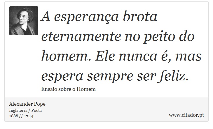 A esperança brota eternamente no peito do homem. Ele nunca é, mas espera sempre ser feliz. - Alexander Pope - Frases