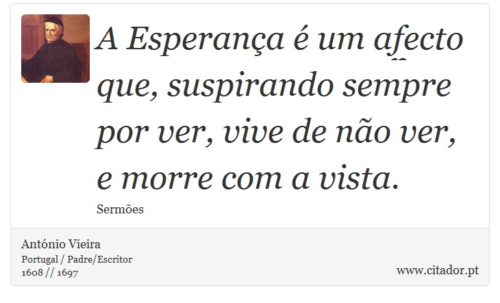 A Esperança é um afecto que, suspirando sempre por ver, vive de não ver, e morre com a vista. - António Vieira - Frases