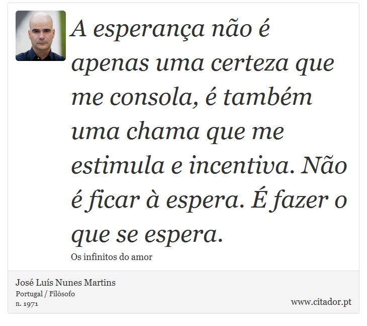 A esperança não é apenas uma certeza que me consola, é também uma chama que me estimula e incentiva. Não é ficar à espera. É fazer o que se espera. - José Luís Nunes Martins - Frases