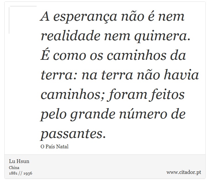 A esperança não é nem realidade nem quimera. É como os caminhos da terra: na terra não havia caminhos; foram feitos pelo grande número de passantes. - Lu Hsun - Frases