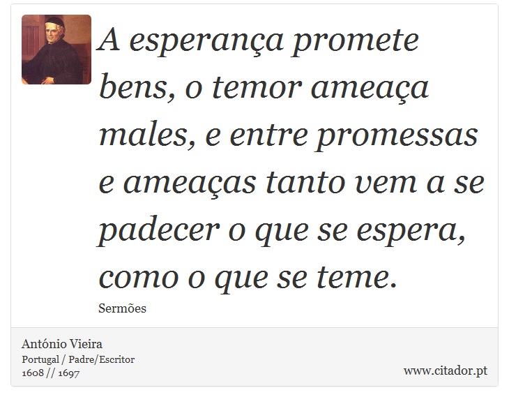 A esperança promete bens, o temor ameaça males, e entre promessas e ameaças tanto vem a se padecer o que se espera, como o que se teme. - António Vieira - Frases