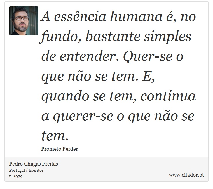 A essência humana é, no fundo, bastante simples de entender. Quer-se o que não se tem. E, quando se tem, continua a querer-se o que não se tem. - Pedro Chagas Freitas - Frases