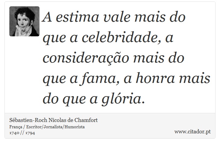 A estima vale mais do que a celebridade, a consideração mais do que a fama, a honra mais do que a glória. - Sébastien-Roch Nicolas de Chamfort - Frases