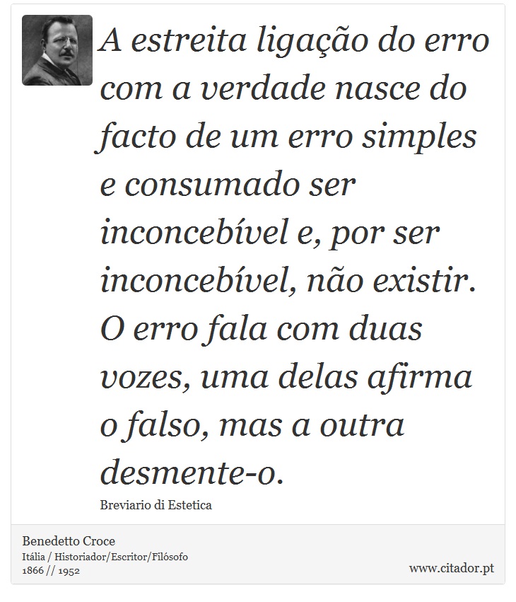 A estreita ligação do erro com a verdade nasce do facto de um erro simples e consumado ser inconcebível e, por ser inconcebível, não existir. O erro fala com duas vozes, uma delas afirma o falso, mas a outra desmente-o. - Benedetto Croce - Frases