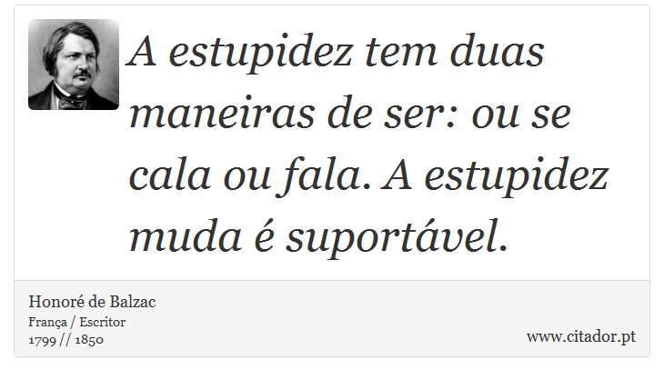 A estupidez tem duas maneiras de ser: ou se cala ou fala. A estupidez muda é suportável. - Honoré de Balzac - Frases