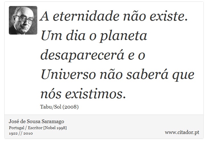 A eternidade não existe. Um dia o planeta desaparecerá e o Universo não saberá que nós existimos. - José Saramago - Frases