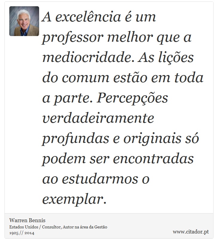 A excelência é um professor melhor que a mediocridade. As lições do comum estão em toda a parte. Percepções verdadeiramente profundas e originais só podem ser encontradas ao estudarmos o exemplar. - Warren Bennis - Frases