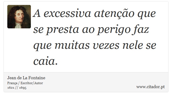 A excessiva atenção que se presta ao perigo faz que muitas vezes nele se caia. - Jean de La Fontaine - Frases