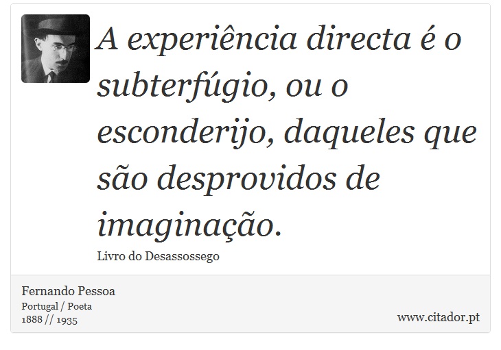 A experiência directa é o subterfúgio, ou o esconderijo, daqueles que são desprovidos de imaginação. - Fernando Pessoa - Frases
