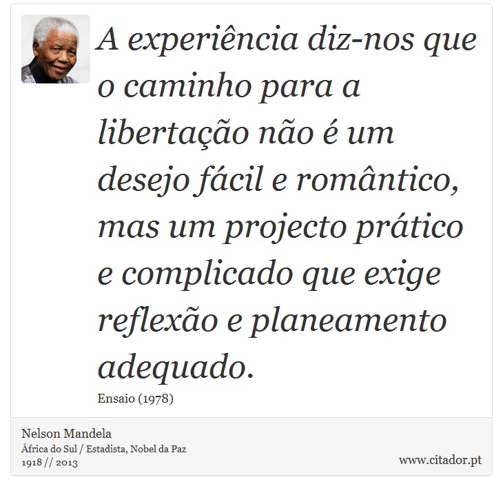 A experiência diz-nos que o caminho para a libertação não é um desejo fácil e romântico, mas um projecto prático e complicado que exige reflexão e planeamento adequado. - Nelson Mandela - Frases