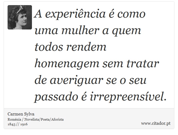 A experiência é como uma mulher a quem todos rendem homenagem sem tratar de averiguar se o seu passado é irrepreensível. - Carmen Sylva - Frases