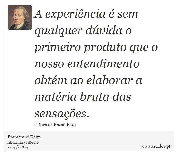 A experiência é sem qualquer dúvida o primeiro produto que o nosso entendimento obtém ao elaborar a matéria bruta das sensações. - Emmanuel Kant - Frases