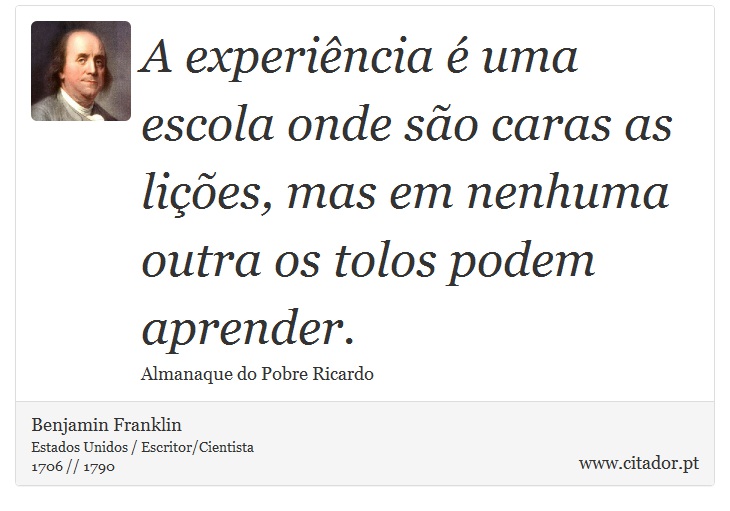 A experiência é uma escola onde são caras as lições, mas em nenhuma outra os tolos podem aprender. - Benjamin Franklin - Frases