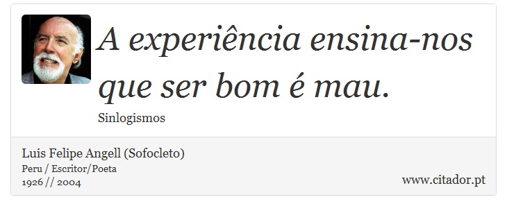 A experiência ensina-nos que ser bom é mau. - Luis Felipe Angell (Sofocleto) - Frases