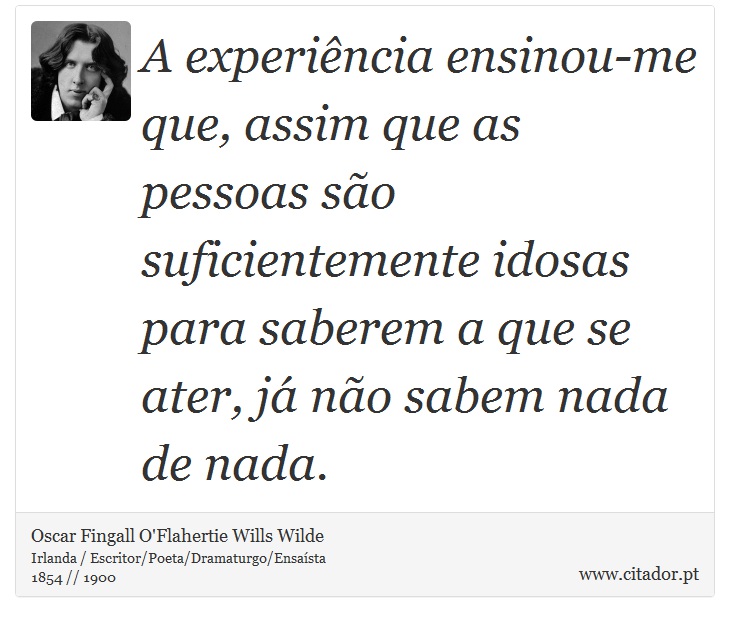 A experiência ensinou-me que, assim que as pessoas são suficientemente idosas para saberem a que se ater, já não sabem nada de nada. - Oscar Fingall O'Flahertie Wills Wilde - Frases