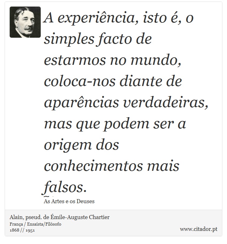 A experiência, isto é, o simples facto de estarmos no mundo, coloca-nos diante de aparências verdadeiras, mas que podem ser a origem dos conhecimentos mais falsos. - Alain, pseud. de Émile-Auguste Chartier - Frases